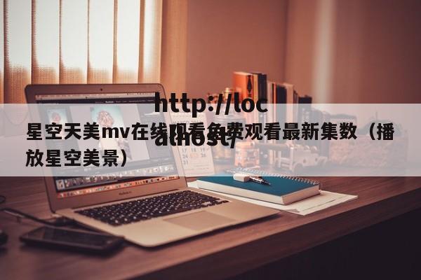 星空天美mv在线观看免费观看最新集数（播放星空美景）