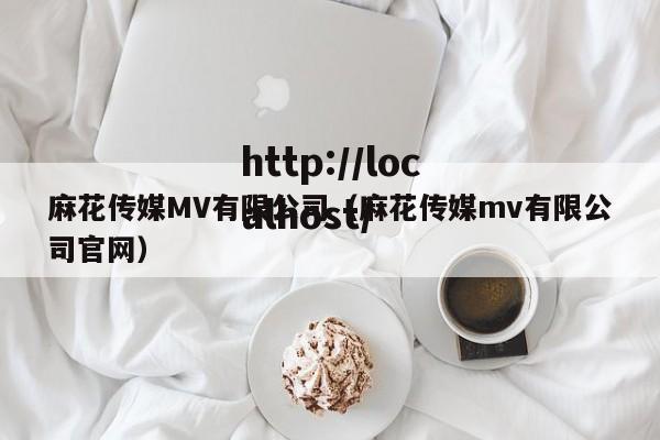 麻花传媒MV有限公司（麻花传媒mv有限公司官网）