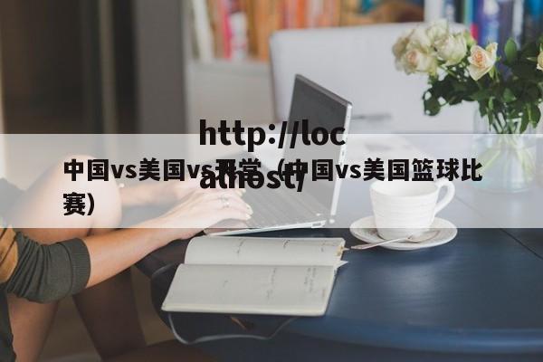 中国vs美国vs天堂（中国vs美国篮球比赛）