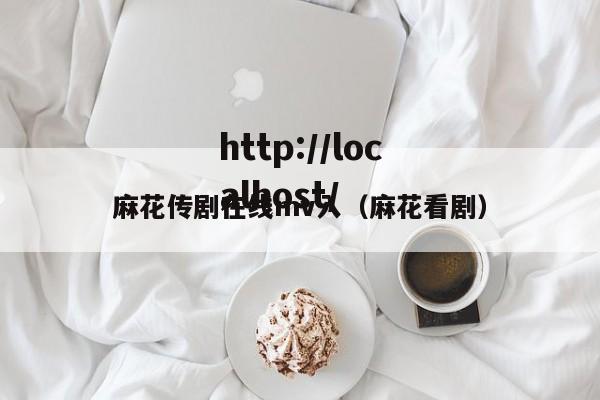 麻花传剧在线mv入（麻花看剧）