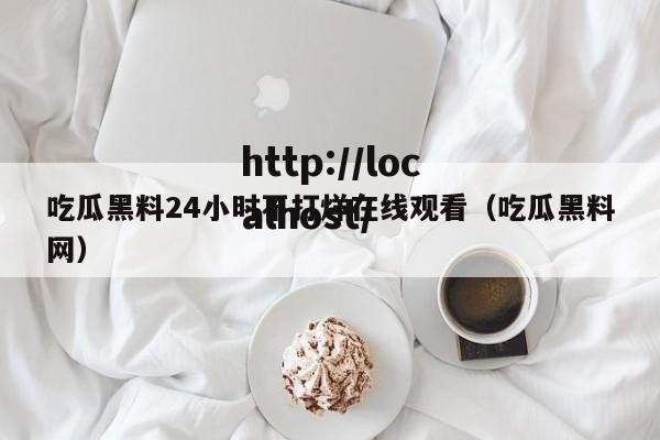 吃瓜黑料24小时不打烊在线观看（吃瓜黑料网）