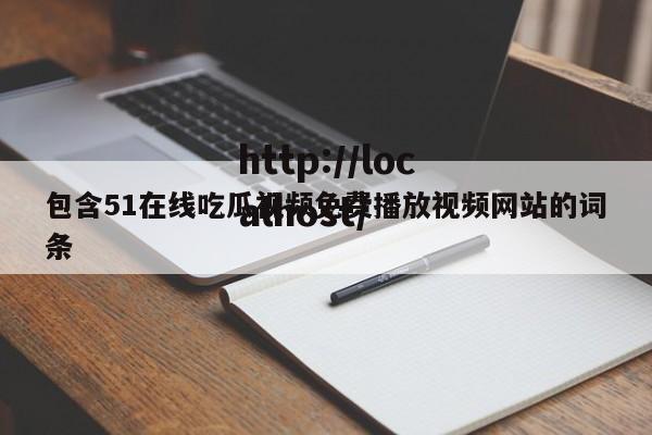 包含51在线吃瓜视频免费播放视频网站的词条